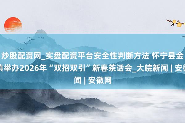 炒股配资网_实盘配资平台安全性判断方法 怀宁县金拱镇举办2026年“双招双引”新春茶话会_大皖新闻 | 安徽网