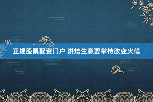 正规股票配资门户 烘焙生意要掌持改变火候