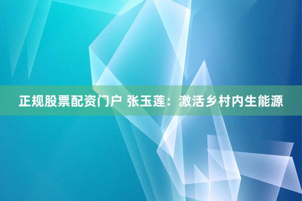 正规股票配资门户 张玉莲：激活乡村内生能源