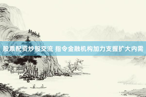 股票配资炒股交流 指令金融机构加力支握扩大内需