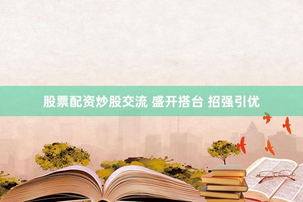 股票配资炒股交流 盛开搭台 招强引优