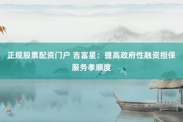 正规股票配资门户 吉富星：提高政府性融资担保服务孝顺度