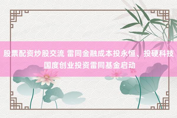 股票配资炒股交流 雷同金融成本投永恒、投硬科技 国度创业投资雷同基金启动