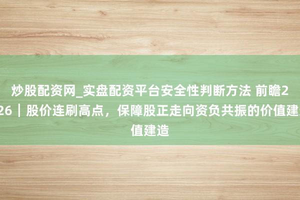 炒股配资网_实盘配资平台安全性判断方法 前瞻2026┃股价连刷高点，保障股正走向资负共振的价值建造