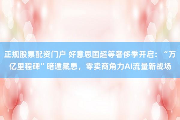 正规股票配资门户 好意思国超等奢侈季开启：“万亿里程碑”暗遁藏患，零卖商角力AI流量新战场