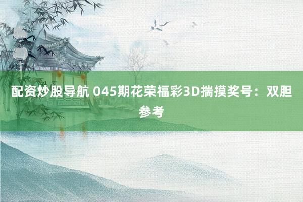 配资炒股导航 045期花荣福彩3D揣摸奖号：双胆参考