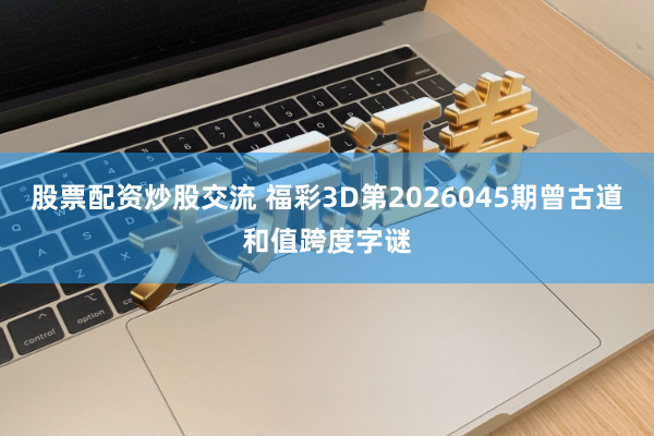 股票配资炒股交流 福彩3D第2026045期曾古道和值跨度字谜