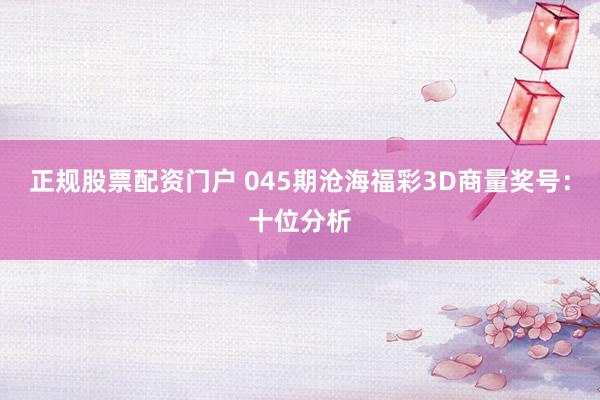 正规股票配资门户 045期沧海福彩3D商量奖号：十位分析