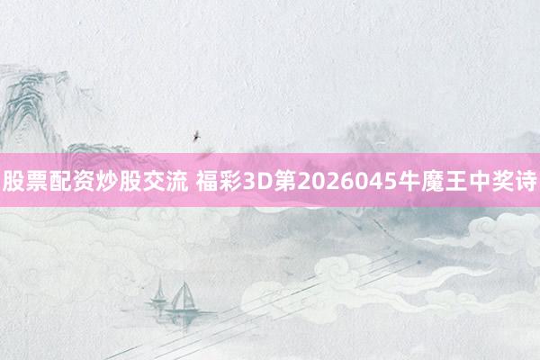 股票配资炒股交流 福彩3D第2026045牛魔王中奖诗