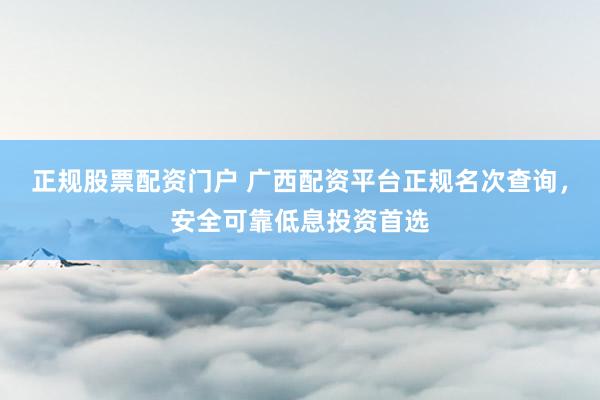 正规股票配资门户 广西配资平台正规名次查询，安全可靠低息投资首选