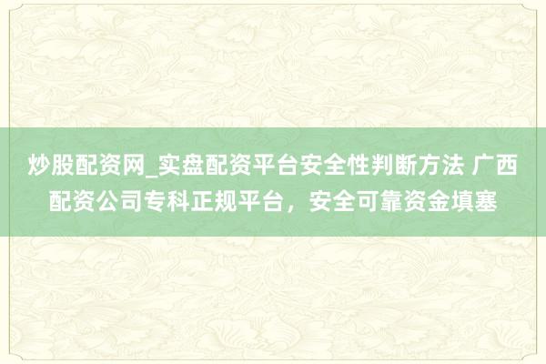 炒股配资网_实盘配资平台安全性判断方法 广西配资公司专科正规平台，安全可靠资金填塞