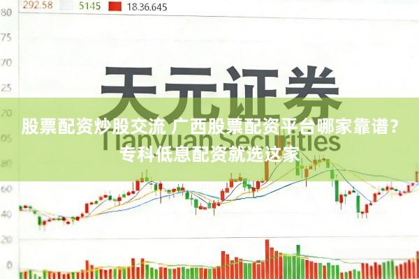 股票配资炒股交流 广西股票配资平台哪家靠谱？专科低息配资就选这家