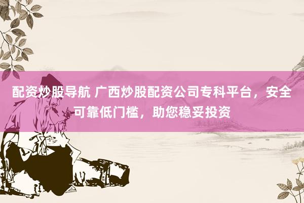 配资炒股导航 广西炒股配资公司专科平台，安全可靠低门槛，助您稳妥投资
