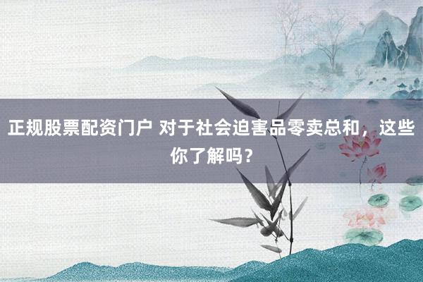 正规股票配资门户 对于社会迫害品零卖总和，这些你了解吗？
