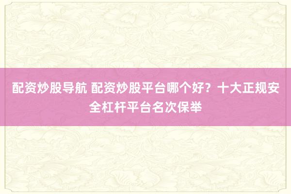 配资炒股导航 配资炒股平台哪个好？十大正规安全杠杆平台名次保举