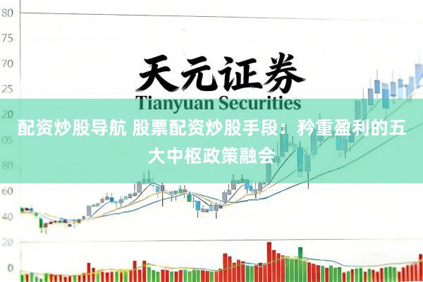 配资炒股导航 股票配资炒股手段：矜重盈利的五大中枢政策融会