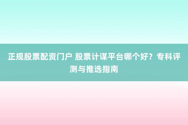 正规股票配资门户 股票计谋平台哪个好？专科评测与推选指南