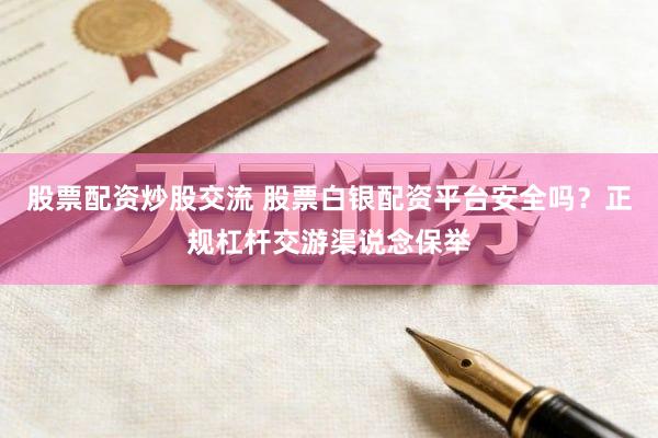股票配资炒股交流 股票白银配资平台安全吗？正规杠杆交游渠说念保举