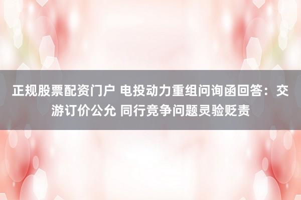正规股票配资门户 电投动力重组问询函回答：交游订价公允 同行竞争问题灵验贬责