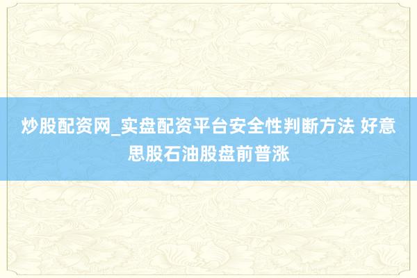 炒股配资网_实盘配资平台安全性判断方法 好意思股石油股盘前普涨