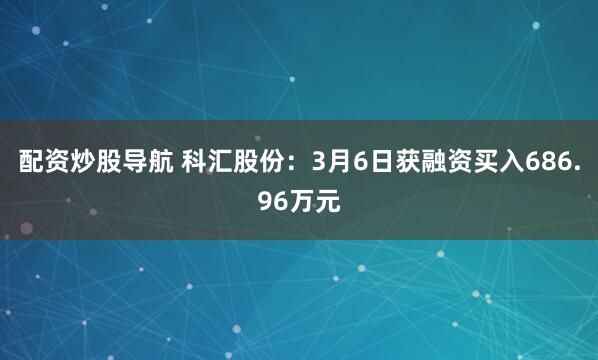 配资炒股导航 科汇股份：3月6日获融资买入686.96万元