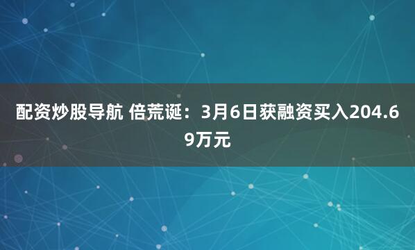 配资炒股导航 倍荒诞：3月6日获融资买入204.69万元