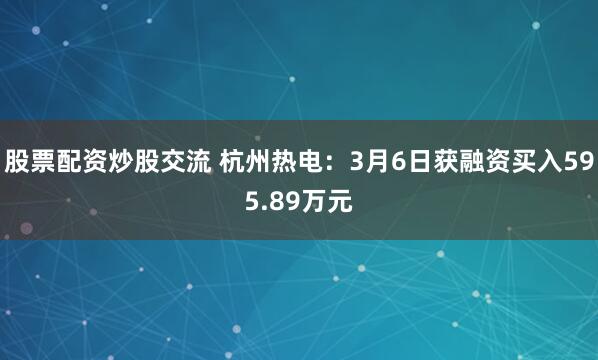 股票配资炒股交流 杭州热电：3月6日获融资买入595.89万元