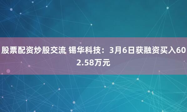 股票配资炒股交流 锡华科技：3月6日获融资买入602.58万元