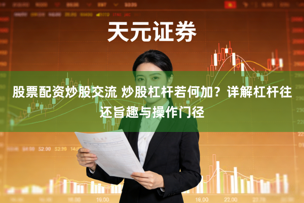股票配资炒股交流 炒股杠杆若何加？详解杠杆往还旨趣与操作门径