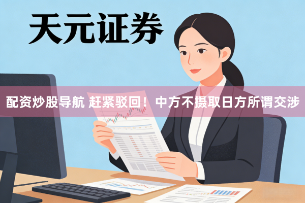 配资炒股导航 赶紧驳回！中方不摄取日方所谓交涉