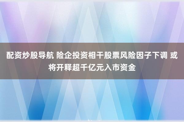 配资炒股导航 险企投资相干股票风险因子下调 或将开释超千亿元入市资金