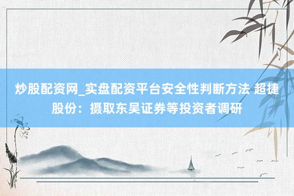 炒股配资网_实盘配资平台安全性判断方法 超捷股份：摄取东吴证券等投资者调研