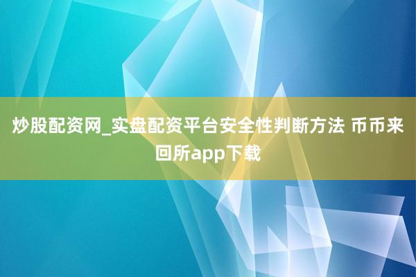 炒股配资网_实盘配资平台安全性判断方法 币币来回所app下载