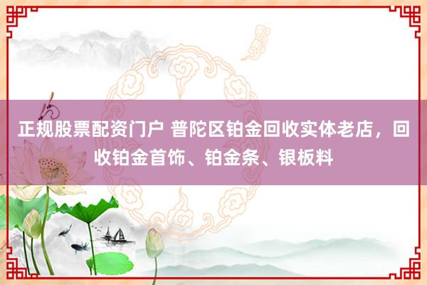 正规股票配资门户 普陀区铂金回收实体老店，回收铂金首饰、铂金条、银板料
