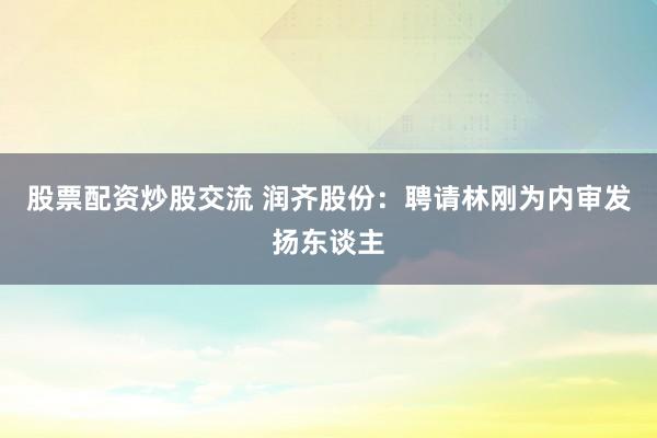 股票配资炒股交流 润齐股份：聘请林刚为内审发扬东谈主