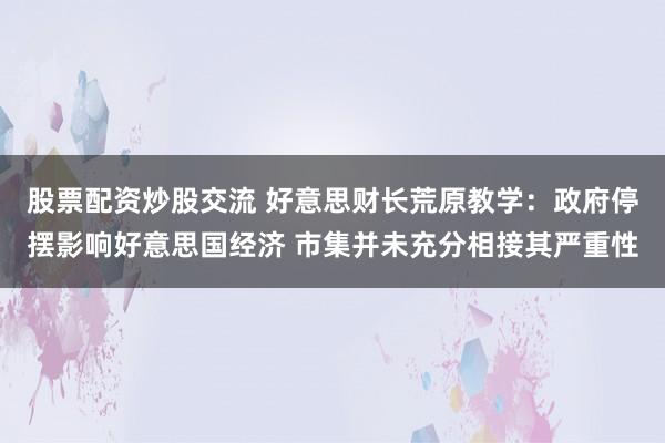股票配资炒股交流 好意思财长荒原教学：政府停摆影响好意思国经济 市集并未充分相接其严重性