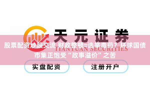 股票配资炒股交流 财政整顿=选举毒药？环球国债市集正饱受“政事溢价”之苦