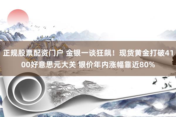 正规股票配资门户 金银一谈狂飙！现货黄金打破4100好意思元大关 银价年内涨幅靠近80%