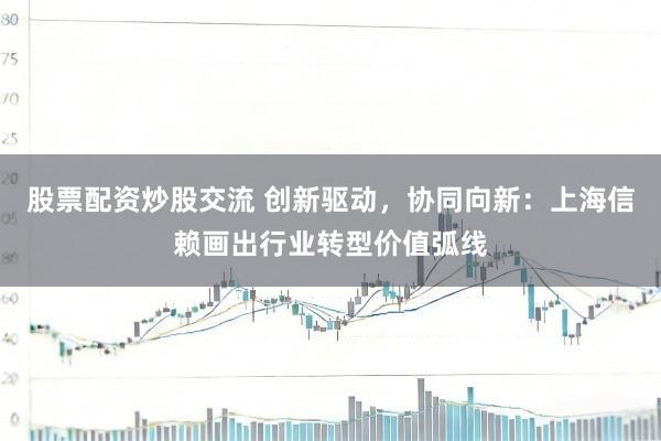 股票配资炒股交流 创新驱动，协同向新：上海信赖画出行业转型价值弧线