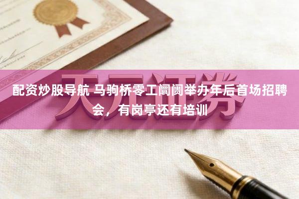 配资炒股导航 马驹桥零工阛阓举办年后首场招聘会，有岗亭还有培训