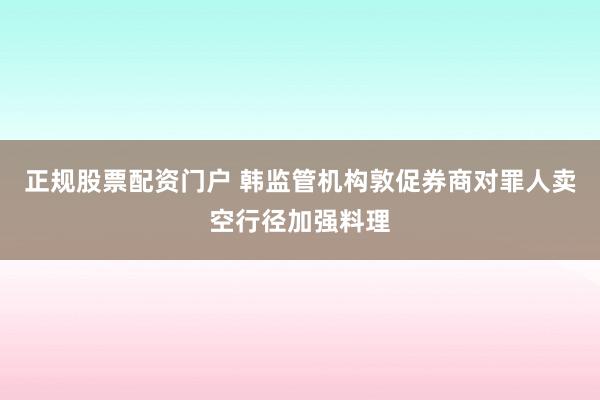 正规股票配资门户 韩监管机构敦促券商对罪人卖空行径加强料理