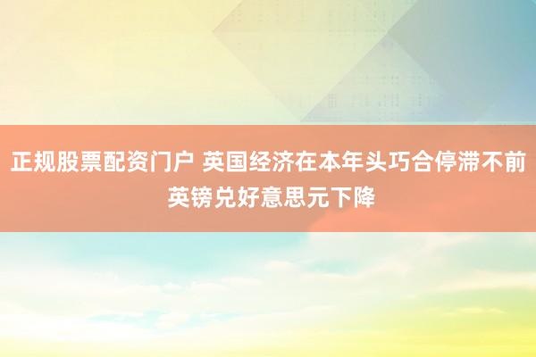 正规股票配资门户 英国经济在本年头巧合停滞不前 英镑兑好意思元下降