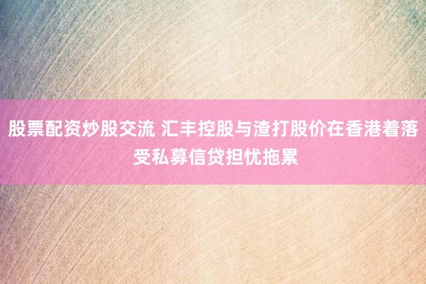 股票配资炒股交流 汇丰控股与渣打股价在香港着落 受私募信贷担忧拖累