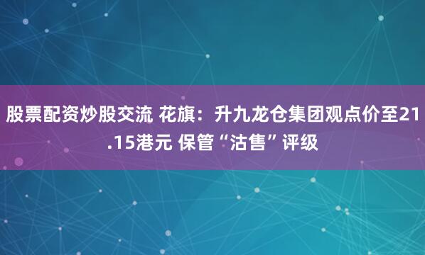 股票配资炒股交流 花旗：升九龙仓集团观点价至21.15港元 保管“沽售”评级