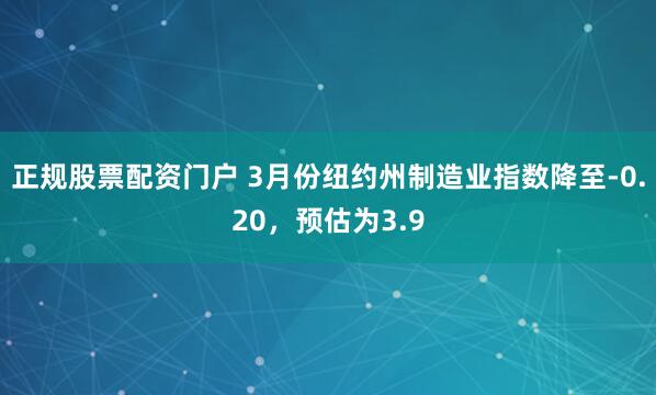 正规股票配资门户 3月份纽约州制造业指数降至-0.20，预估为3.9