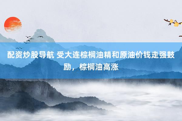 配资炒股导航 受大连棕榈油精和原油价钱走强鼓励，棕榈油高涨