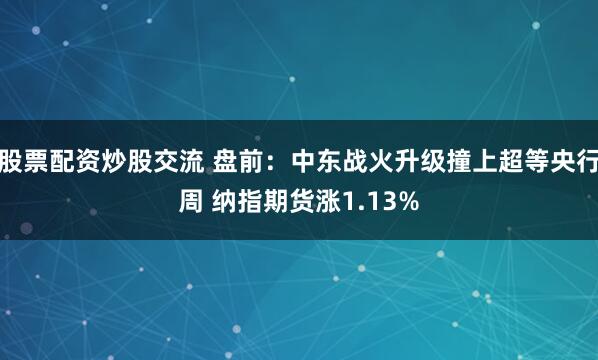股票配资炒股交流 盘前：中东战火升级撞上超等央行周 纳指期货涨1.13%