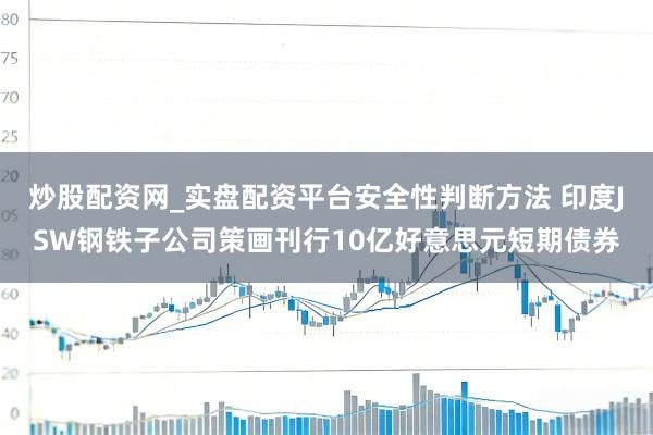 炒股配资网_实盘配资平台安全性判断方法 印度JSW钢铁子公司策画刊行10亿好意思元短期债券