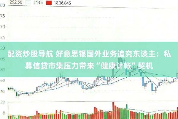 配资炒股导航 好意思银国外业务追究东谈主：私募信贷市集压力带来“健康计帐”契机