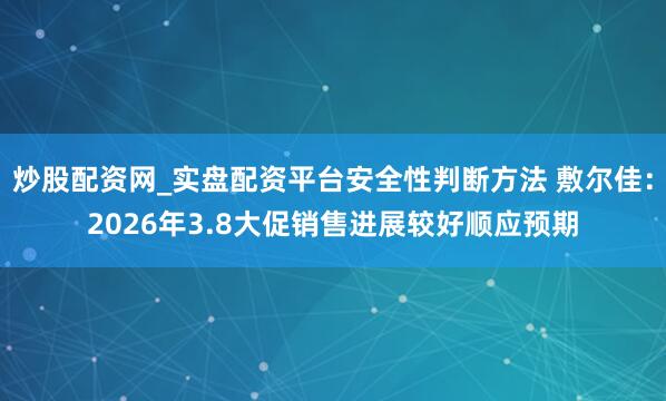 炒股配资网_实盘配资平台安全性判断方法 敷尔佳：2026年3.8大促销售进展较好顺应预期